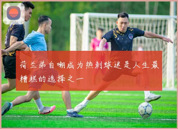荷兰弟自嘲成为热刺球迷是人生最糟糕的选择之一