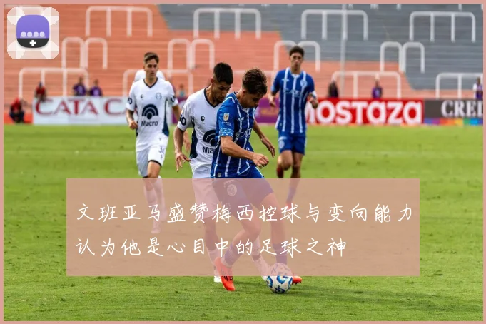 文班亚马盛赞梅西控球与变向能力认为他是心目中的足球之神