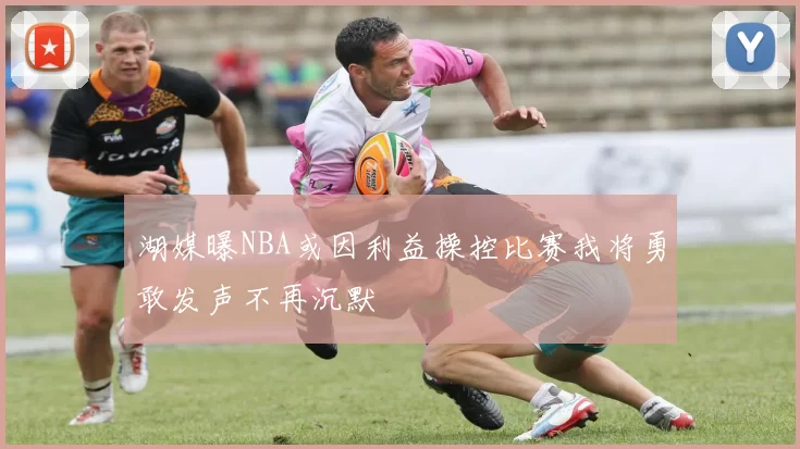湖媒曝NBA或因利益操控比赛我将勇敢发声不再沉默