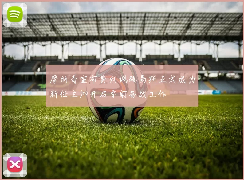 摩纳哥宣布费利佩路易斯正式成为新任主帅开启季前备战工作