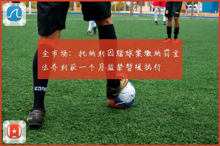 全市场：托纳利因赌球案缴纳罚金法乔利获一个月监禁暂缓执行