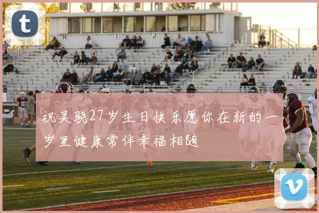 祝吴骁27岁生日快乐愿你在新的一岁里健康常伴幸福相随