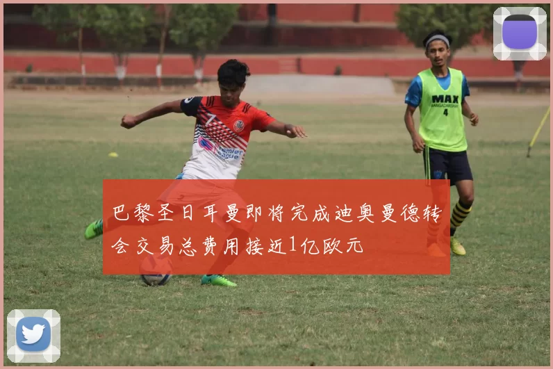 巴黎圣日耳曼即将完成迪奥曼德转会交易总费用接近1亿欧元