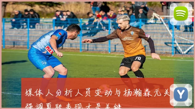 媒体人分析人员变动与杨瀚森无关强调夏联表现才是关键