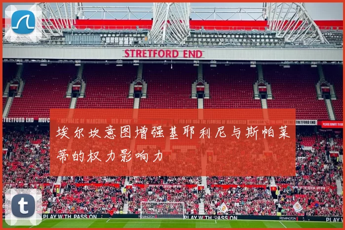 埃尔坎意图增强基耶利尼与斯帕莱蒂的权力影响力