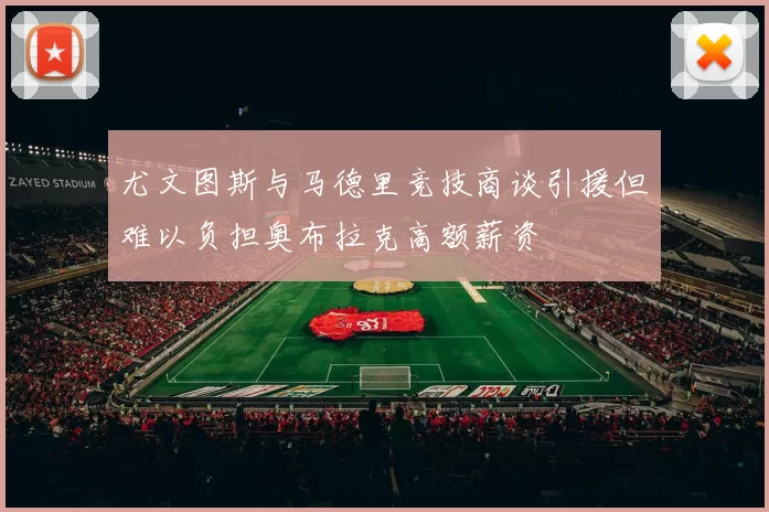 尤文图斯与马德里竞技商谈引援但难以负担奥布拉克高额薪资