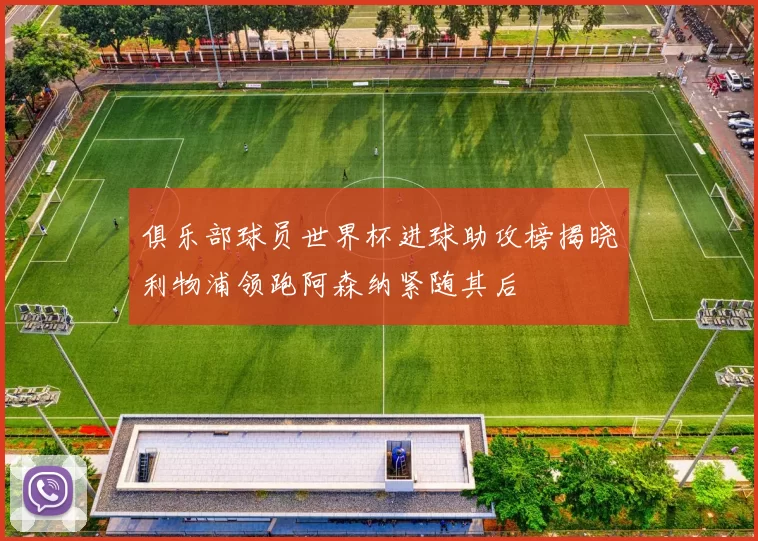俱乐部球员世界杯进球助攻榜揭晓利物浦领跑阿森纳紧随其后
