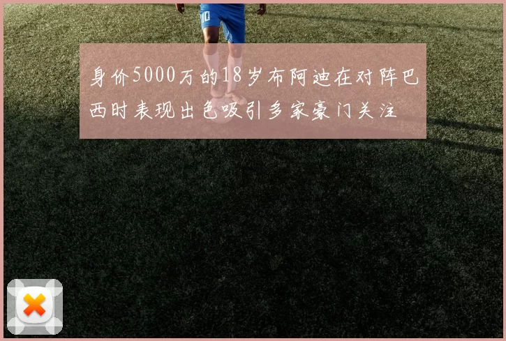 身价5000万的18岁布阿迪在对阵巴西时表现出色吸引多家豪门关注