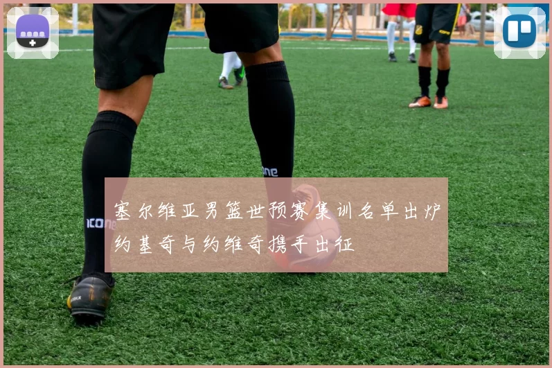 塞尔维亚男篮世预赛集训名单出炉约基奇与约维奇携手出征