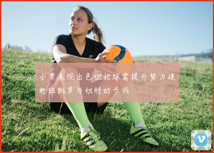 小贾表现出色但控球需提升努力追赶班凯罗与切特的步伐