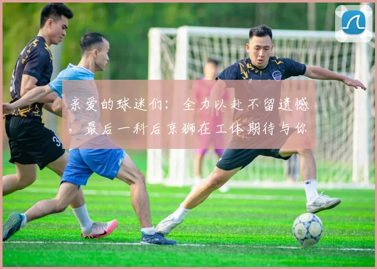亲爱的球迷们：全力以赴不留遗憾，最后一科后京狮在工体期待与你相聚