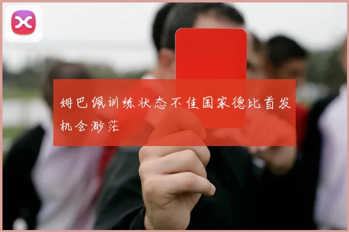 姆巴佩训练状态不佳国家德比首发机会渺茫