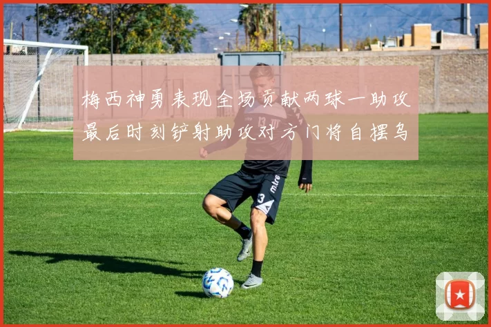 梅西神勇表现全场贡献两球一助攻最后时刻铲射助攻对方门将自摆乌龙