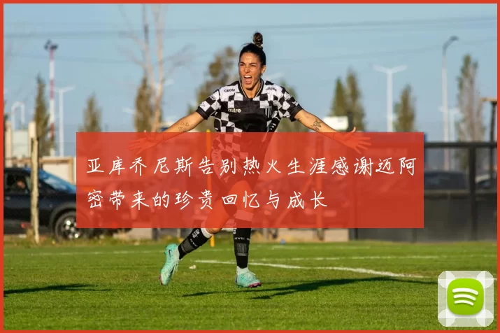 亚库乔尼斯告别热火生涯感谢迈阿密带来的珍贵回忆与成长
