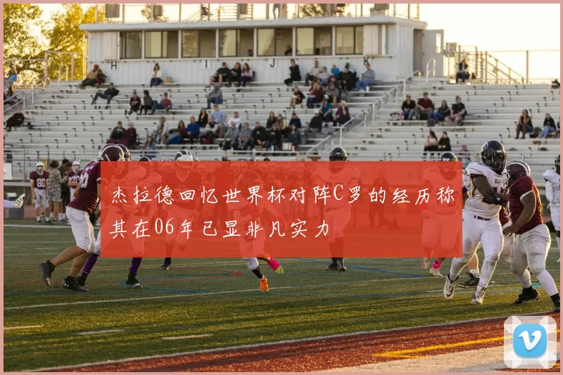 杰拉德回忆世界杯对阵C罗的经历称其在06年已显非凡实力