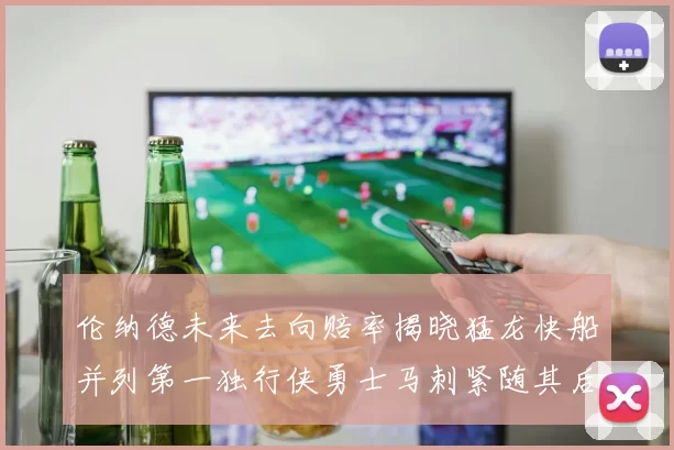伦纳德未来去向赔率揭晓猛龙快船并列第一独行侠勇士马刺紧随其后