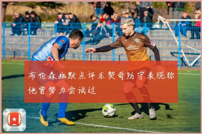 布伦森幽默点评东契奇防守表现称他曾努力尝试过