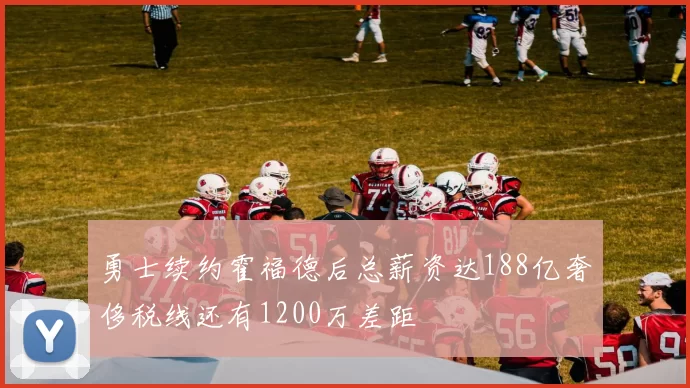 勇士续约霍福德后总薪资达188亿奢侈税线还有1200万差距