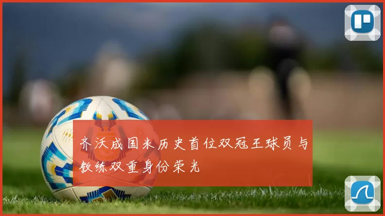 齐沃成国米历史首位双冠王球员与教练双重身份荣光