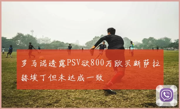 罗马诺透露PSV欲800万欧买断萨拉赫埃丁但未达成一致