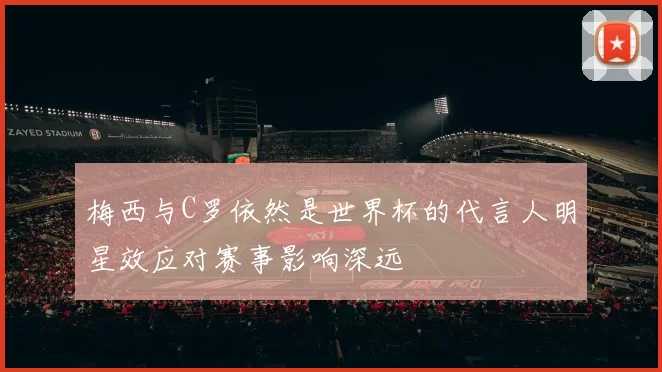 梅西与C罗依然是世界杯的代言人明星效应对赛事影响深远