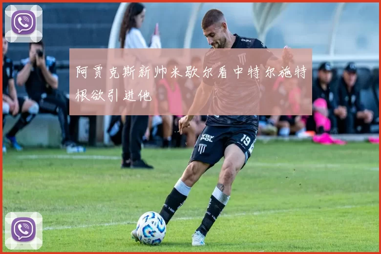 阿贾克斯新帅米歇尔看中特尔施特根欲引进他