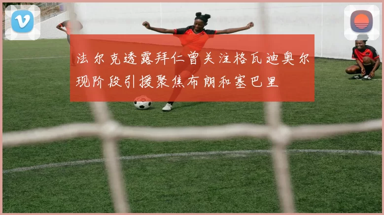 法尔克透露拜仁曾关注格瓦迪奥尔现阶段引援聚焦布朗和塞巴里