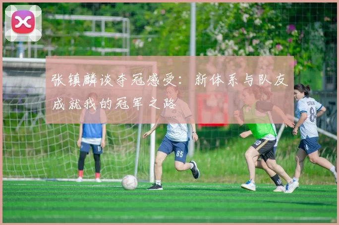 张镇麟谈夺冠感受：新体系与队友成就我的冠军之路