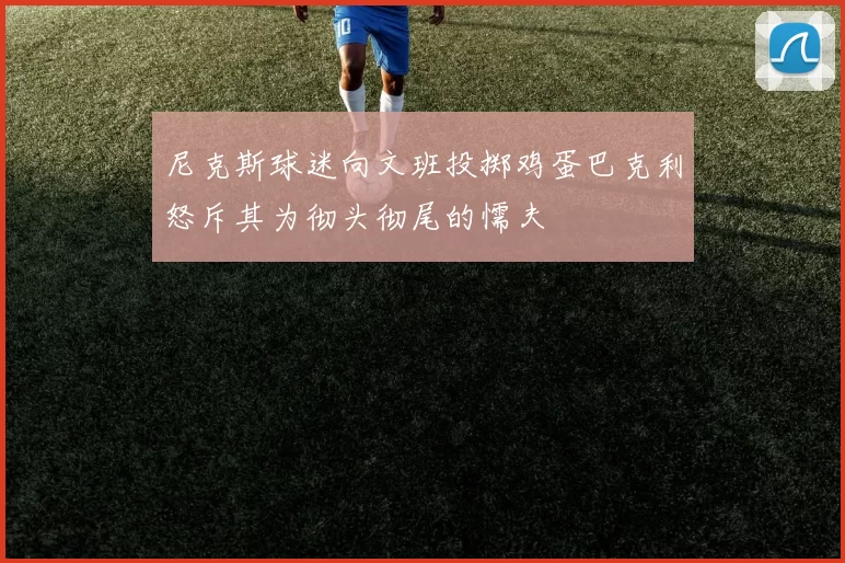 尼克斯球迷向文班投掷鸡蛋巴克利怒斥其为彻头彻尾的懦夫
