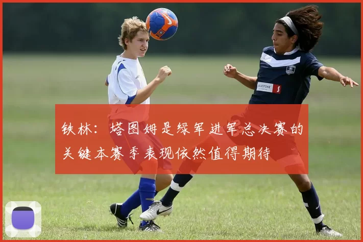铁林：塔图姆是绿军进军总决赛的关键本赛季表现依然值得期待