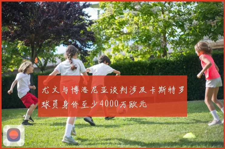 尤文与博洛尼亚谈判涉及卡斯特罗球员身价至少4000万欧元