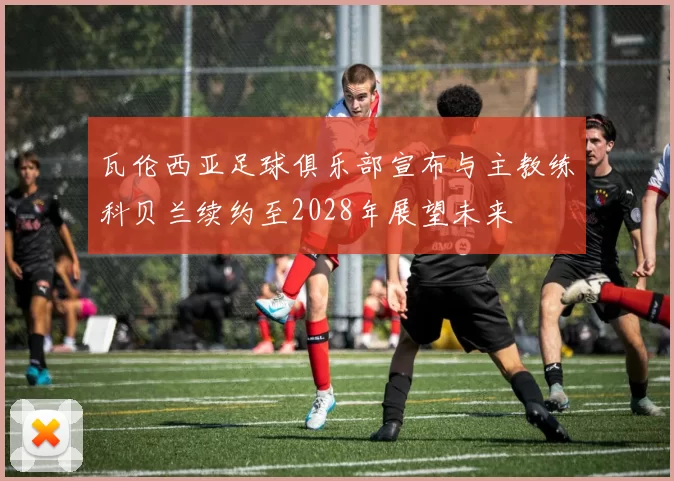 瓦伦西亚足球俱乐部宣布与主教练科贝兰续约至2028年展望未来